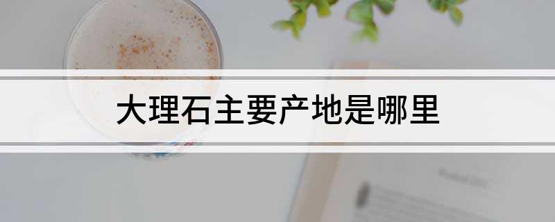 大理石主要产地是哪里(图1)