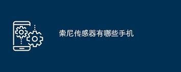 索尼传感器手机型号凯发国际首页(图1)
